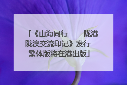 《山海同行——陇港陇澳交流印记》发行 繁体版将在港出版