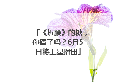 《折腰》的糖，你磕了吗？6月5日将上星播出