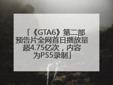 《GTA6》第二部预告片全网首日播放量超4.75亿次，内容为PS5录制