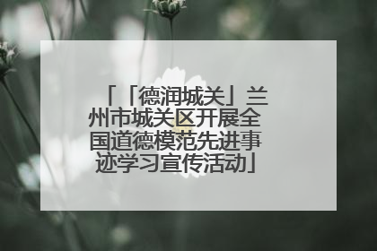 「德润城关」兰州市城关区开展全国道德模范先进事迹学习宣传活动