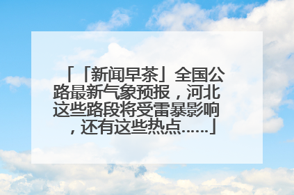 「新闻早茶」全国公路最新气象预报，河北这些路段将受雷暴影响，还有这些热点……