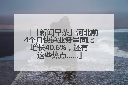 「新闻早茶」河北前4个月快递业务量同比增长40.6%，还有这些热点……