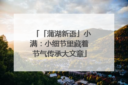 「蒲湖新语」小满：小细节里藏着节气传承大文章