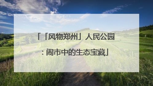 「风物郑州」人民公园：闹市中的生态宝藏