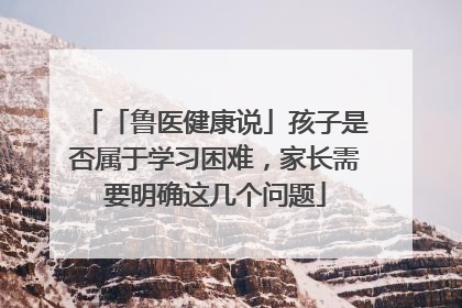 「鲁医健康说」孩子是否属于学习困难，家长需要明确这几个问题