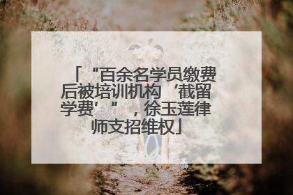 “百余名学员缴费后被培训机构‘截留学费’”，徐玉莲律师支招维权