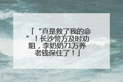 “真是救了我的命”！长沙警方及时劝阻，李奶奶71万养老钱保住了！