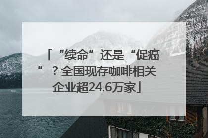 “续命”还是“促癌”？全国现存咖啡相关企业超24.6万家