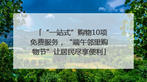 “一站式”购物10项免费服务，“端午邻里购物节”让居民尽享便利