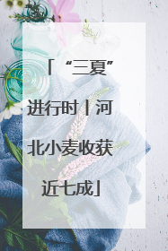 “三夏”进行时丨河北小麦收获近七成