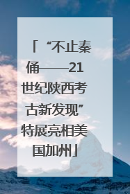“不止秦俑——21世纪陕西考古新发现”特展亮相美国加州