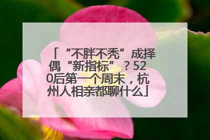 “不胖不秃”成择偶“新指标”？520后第一个周末，杭州人相亲都聊什么
