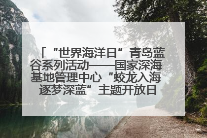 “世界海洋日”青岛蓝谷系列活动——国家深海基地管理中心“蛟龙入海 逐梦深蓝”主题开放日活动成功举办