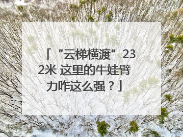 “云梯横渡”232米 这里的牛娃臂力咋这么强？