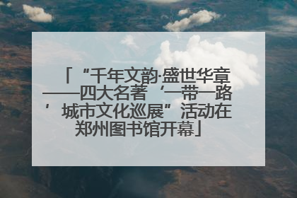 “千年文韵·盛世华章——四大名著‘一带一路’城市文化巡展”活动在郑州图书馆开幕