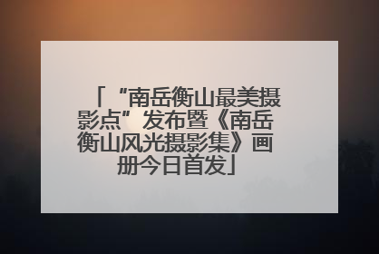 “南岳衡山最美摄影点”发布暨《南岳衡山风光摄影集》画册今日首发