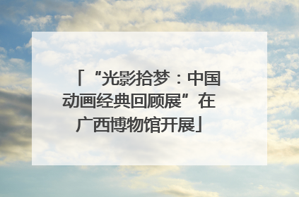 “光影拾梦：中国动画经典回顾展”在广西博物馆开展