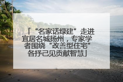 “名家话绿建”走进宜居名城扬州，专家学者围绕“改善型住宅”各抒己见贡献智慧