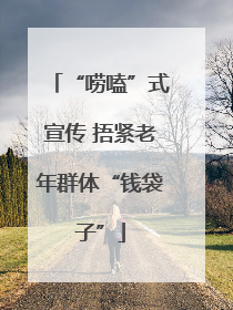 “唠嗑”式宣传 捂紧老年群体“钱袋子”