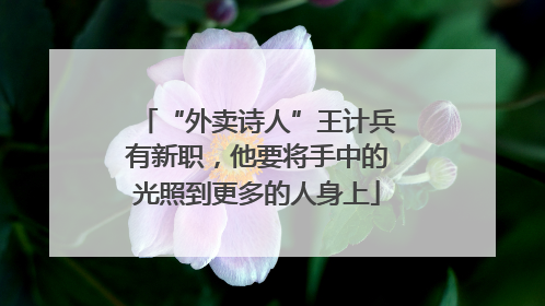 “外卖诗人”王计兵有新职，他要将手中的光照到更多的人身上