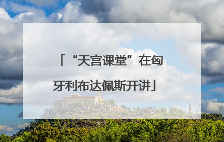 “天宫课堂”在匈牙利布达佩斯开讲