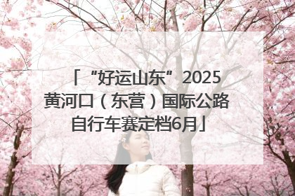 “好运山东”2025黄河口（东营）国际公路自行车赛定档6月