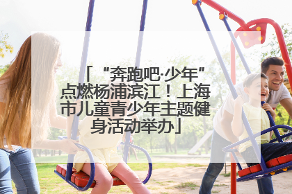 “奔跑吧·少年”点燃杨浦滨江！上海市儿童青少年主题健身活动举办