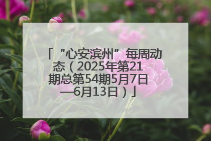 “心安滨州”每周动态（2025年第21期总第54期5月7日—6月13日）