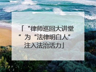 “律师巡回大讲堂”为“法律明白人”注入法治活力