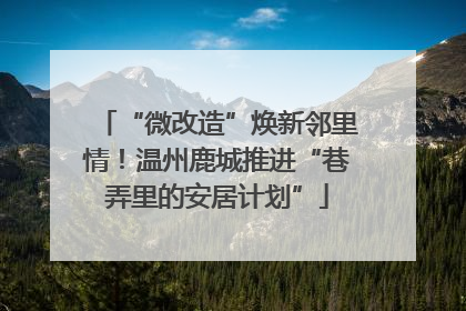 “微改造”焕新邻里情！温州鹿城推进“巷弄里的安居计划”