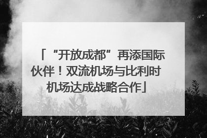 “开放成都”再添国际伙伴！双流机场与比利时机场达成战略合作