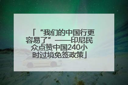 “我们的中国行更容易了”——印尼民众点赞中国240小时过境免签政策