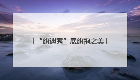 “旗遇秀”展旗袍之美