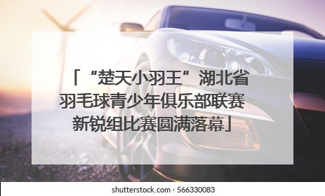 “楚天小羽王”湖北省羽毛球青少年俱乐部联赛新锐组比赛圆满落幕