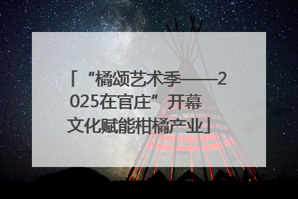 “橘颂艺术季——2025在官庄”开幕 文化赋能柑橘产业