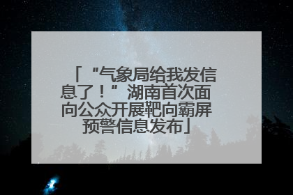 “气象局给我发信息了！”湖南首次面向公众开展靶向霸屏预警信息发布