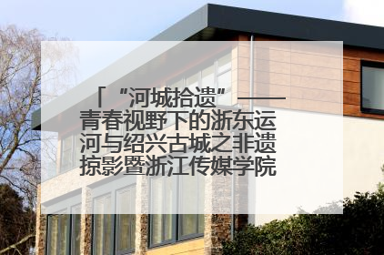 “河城拾遗”——青春视野下的浙东运河与绍兴古城之非遗掠影暨浙江传媒学院小学期来绍