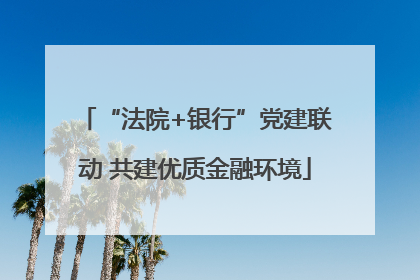 “法院+银行”党建联动 共建优质金融环境