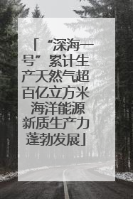 “深海一号”累计生产天然气超百亿立方米 海洋能源新质生产力蓬勃发展