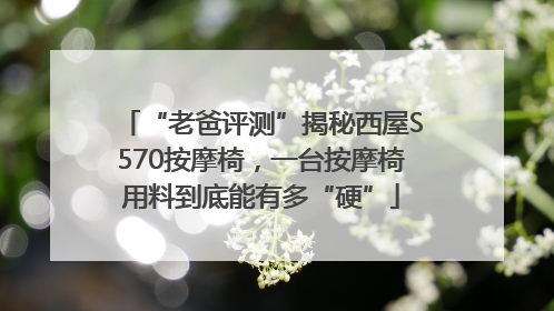“老爸评测”揭秘西屋S570按摩椅，一台按摩椅用料到底能有多“硬”