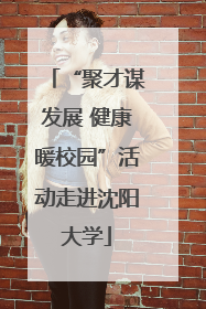 “聚才谋发展 健康暖校园”活动走进沈阳大学
