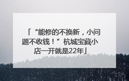 “能修的不换新，小问题不收钱！”杭城宝藏小店一开就是22年