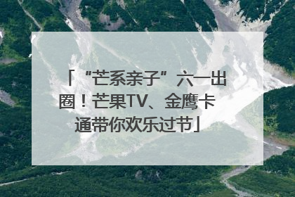 “芒系亲子”六一出圈！芒果TV、金鹰卡通带你欢乐过节