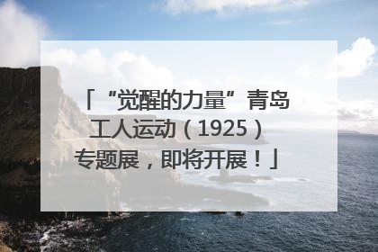 “觉醒的力量”青岛工人运动（1925）专题展，即将开展！