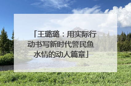 王璐璐：用实际行动书写新时代警民鱼水情的动人篇章