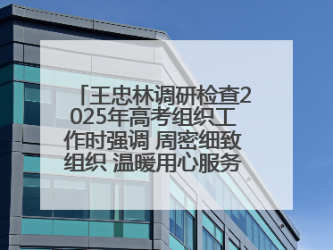 王忠林调研检查2025年高考组织工作时强调 周密细致组织 温暖用心服务 确保全省高考安全有序顺利