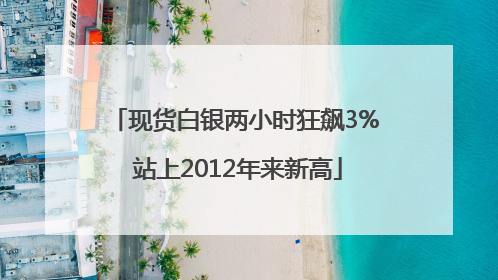 现货白银两小时狂飙3% 站上2012年来新高