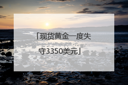 现货黄金一度失守3350美元