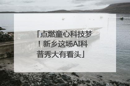 点燃童心科技梦！新乡这场AI科普秀大有看头