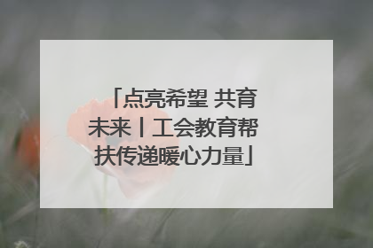 点亮希望 共育未来丨工会教育帮扶传递暖心力量